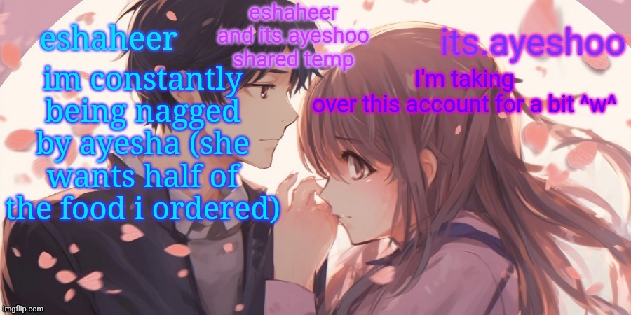 eshaheer and its.ayeshoo shared template | im constantly being nagged by ayesha (she wants half of the food i ordered); I'm taking over this account for a bit ^w^ | image tagged in eshaheer and its ayeshoo shared template | made w/ Imgflip meme maker