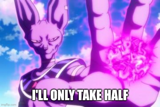 Beerus | I'LL ONLY TAKE HALF | image tagged in beerus | made w/ Imgflip meme maker