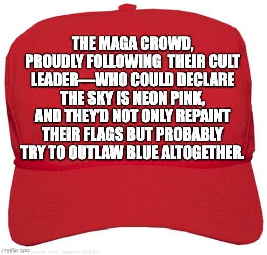 Maga crowd are idiots | THE MAGA CROWD, PROUDLY FOLLOWING  THEIR CULT LEADER—WHO COULD DECLARE THE SKY IS NEON PINK, AND THEY’D NOT ONLY REPAINT THEIR FLAGS BUT PROBABLY TRY TO OUTLAW BLUE ALTOGETHER. | image tagged in blank red maga hat,republicans,conservatives,donald trump,right wing,idiots | made w/ Imgflip meme maker