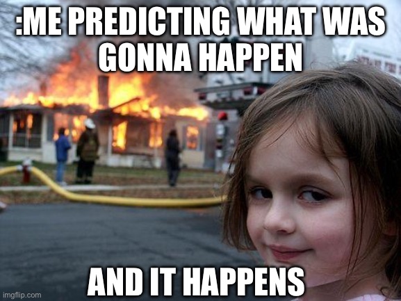 When your right like usual | :ME PREDICTING WHAT WAS
 GONNA HAPPEN; AND IT HAPPENS | image tagged in memes,disaster girl,funny memes,baddie,right in the childhood,never gonna run around | made w/ Imgflip meme maker