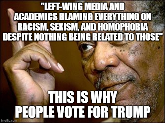 Not saying they're justified, but there's a reason | "LEFT-WING MEDIA AND ACADEMICS BLAMING EVERYTHING ON RACISM, SEXISM, AND HOMOPHOBIA DESPITE NOTHING BEING RELATED TO THOSE"; THIS IS WHY PEOPLE VOTE FOR TRUMP | image tagged in this morgan freeman | made w/ Imgflip meme maker