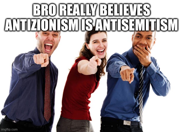 People laughing at you | BRO REALLY BELIEVES ANTIZIONISM IS ANTISEMITISM | image tagged in people laughing at you | made w/ Imgflip meme maker