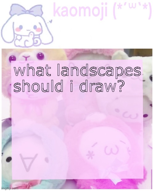 kaomoji | what landscapes should i draw? | image tagged in kaomoji | made w/ Imgflip meme maker