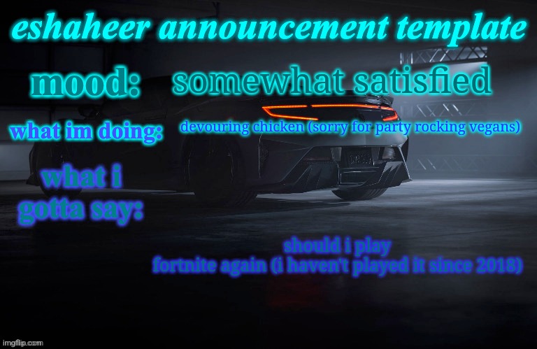 eshaheer announcement template | somewhat satisfied; devouring chicken (sorry for party rocking vegans); should i play fortnite again (i haven't played it since 2018) | image tagged in eshaheer announcement template | made w/ Imgflip meme maker