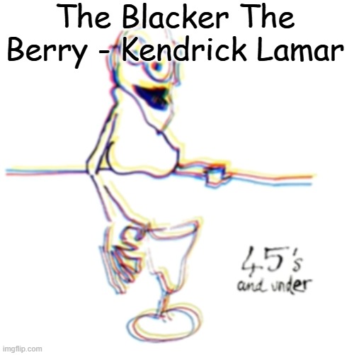 first track that introduced me to Kendrick | The Blacker The Berry - Kendrick Lamar | image tagged in 45's and under | made w/ Imgflip meme maker