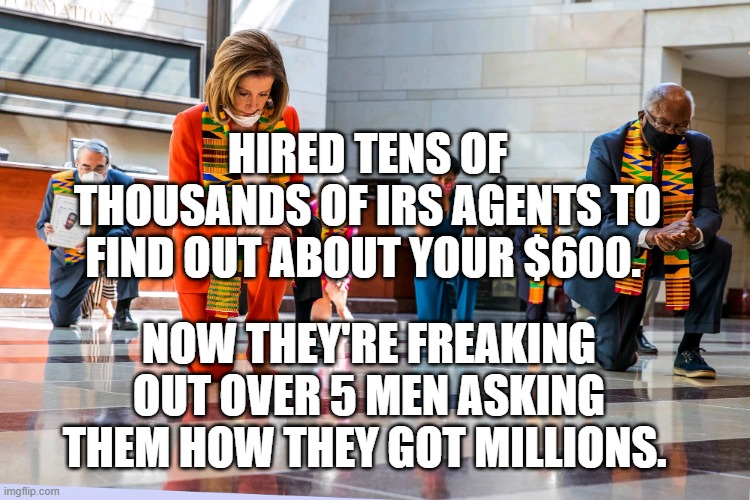 Democrats Kneeling | HIRED TENS OF THOUSANDS OF IRS AGENTS TO FIND OUT ABOUT YOUR $600. NOW THEY'RE FREAKING OUT OVER 5 MEN ASKING THEM HOW THEY GOT MILLIONS. | image tagged in democrats kneeling | made w/ Imgflip meme maker