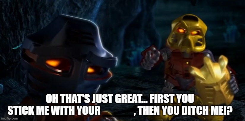 Jaller has had enough | OH THAT'S JUST GREAT... FIRST YOU STICK ME WITH YOUR _____, THEN YOU DITCH ME!? | image tagged in bionicle,takua,jaller | made w/ Imgflip meme maker