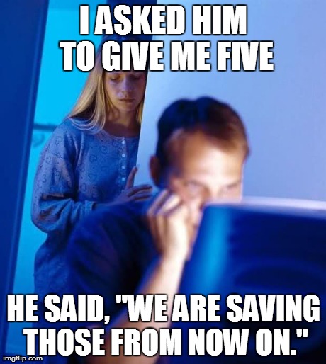 Internet Husband | I ASKED HIM TO GIVE ME FIVE HE SAID, "WE ARE SAVING THOSE FROM NOW ON." | image tagged in internet husband,AdviceAnimals | made w/ Imgflip meme maker