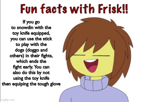 Fun Facts With Frisk!! | If you go to snowdin with the toy knife equipped, you can use the stick to play with the dogs (doggo and others) in their fights, which ends the fight early. You can also do this by not using the toy knife then equiping the tough glove | image tagged in fun facts with frisk | made w/ Imgflip meme maker