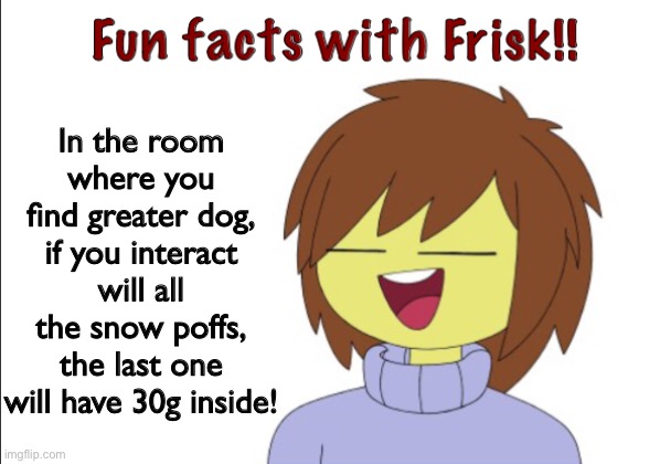 Fun Facts With Frisk!! | In the room where you find greater dog, if you interact will all the snow poffs, the last one will have 30g inside! | image tagged in fun facts with frisk | made w/ Imgflip meme maker