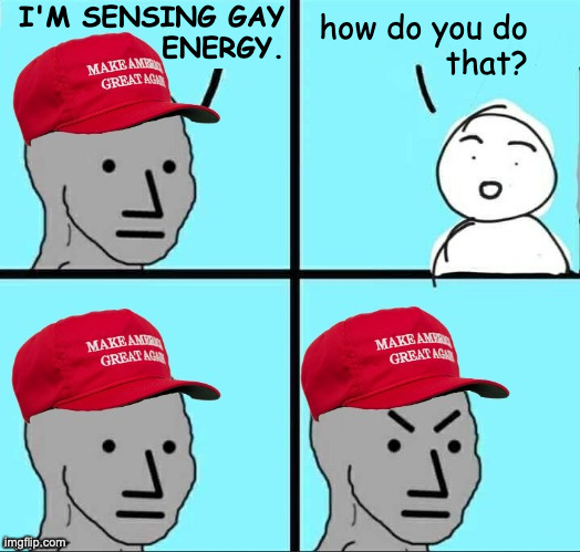 MAGA NPC (AN AN0NYM0US TEMPLATE) | I'M SENSING GAY
ENERGY. how do you do
that? | image tagged in maga npc an an0nym0us template | made w/ Imgflip meme maker