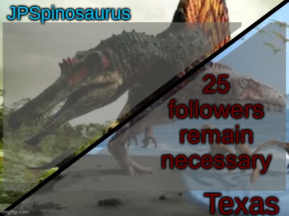 JPSpinosaurus x Texas shared template | 25 followers remain necessary | image tagged in jpspinosaurus x texas shared template | made w/ Imgflip meme maker