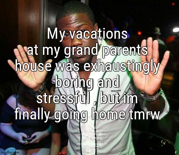 this was not worth it | My vacations at my grand parents house was exhaustingly boring and stressful , but im finally going home tmrw | image tagged in kevin hart hands up | made w/ Imgflip meme maker