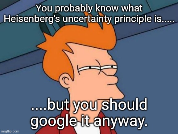 Why Certainly! | You probably know what Heisenberg's uncertainty principle is..... ....but you should google it anyway. | image tagged in memes,futurama fry | made w/ Imgflip meme maker