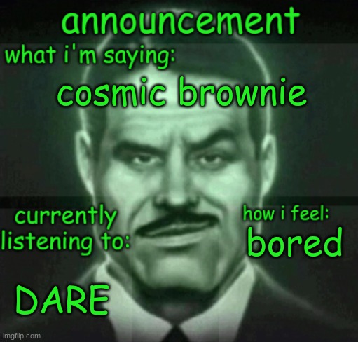 comsic browie | cosmic brownie; bored; DARE | image tagged in house announce | made w/ Imgflip meme maker