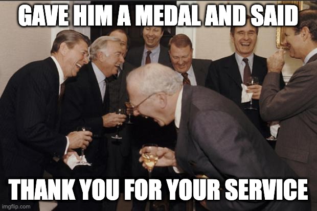 thank you for your service | GAVE HIM A MEDAL AND SAID; THANK YOU FOR YOUR SERVICE | image tagged in rich men laughing | made w/ Imgflip meme maker