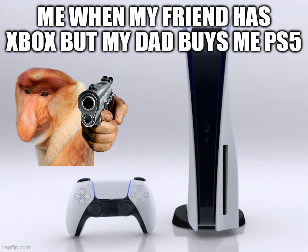 Ps5 | ME WHEN MY FRIEND HAS XBOX BUT MY DAD BUYS ME PS5 | image tagged in ps5 | made w/ Imgflip meme maker