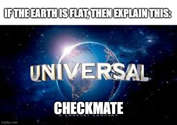 from universal studios | IF THE EARTH IS FLAT, THEN EXPLAIN THIS:; CHECKMATE | image tagged in from universal studios,flat earth | made w/ Imgflip meme maker