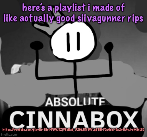 absolute cinnabox | here’s a playlist i made of like actually good siivagunner rips; https://youtube.com/playlist?list=PLWJDZjY8oNxb_329b2RttWLg58lH-FQu6&si=9z2x4MyJroMTxlZS | image tagged in absolute cinnabox | made w/ Imgflip meme maker