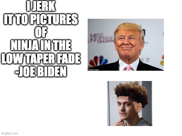 sorry | I JERK IT TO PICTURES OF NINJA IN THE LOW TAPER FADE
-JOE BIDEN | made w/ Imgflip meme maker