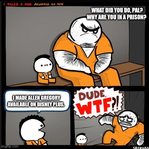 Srgrafo dude wtf | WHAT DID YOU DO, PAL? WHY ARE YOU IN A PRISON? I MADE ALLEN GREGORY AVAILABLE ON DISNEY PLUS. | image tagged in srgrafo dude wtf,allen gregory,disney plus | made w/ Imgflip meme maker