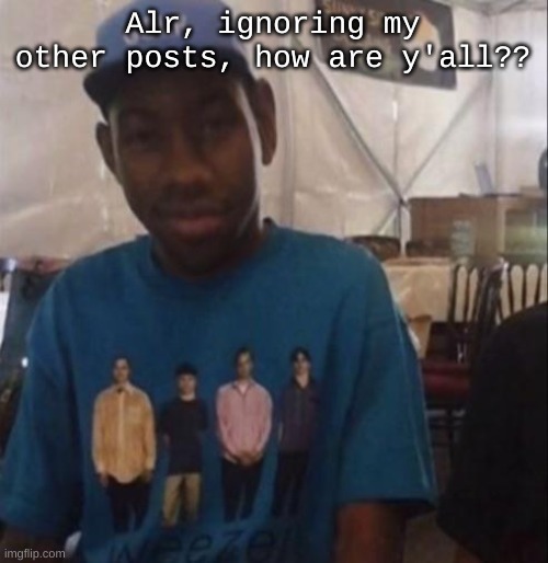 Weezer the Creator | Alr, ignoring my other posts, how are y'all?? | image tagged in weezer the creator | made w/ Imgflip meme maker