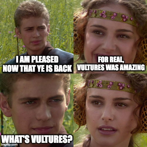 ye is back | FOR REAL, VULTURES WAS AMAZING; I AM PLEASED NOW THAT YE IS BACK; WHAT'S VULTURES? | image tagged in anakin padme 4 panel | made w/ Imgflip meme maker