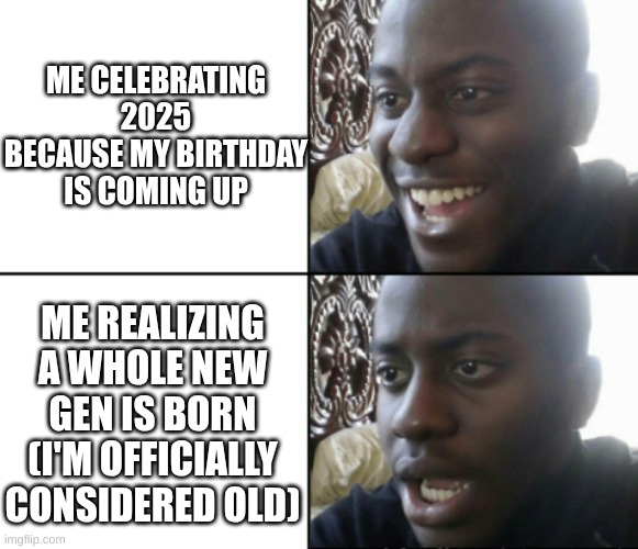 Happy / Shock | ME CELEBRATING 2025 BECAUSE MY BIRTHDAY IS COMING UP; ME REALIZING A WHOLE NEW GEN IS BORN
(I'M OFFICIALLY CONSIDERED OLD) | image tagged in happy / shock | made w/ Imgflip meme maker