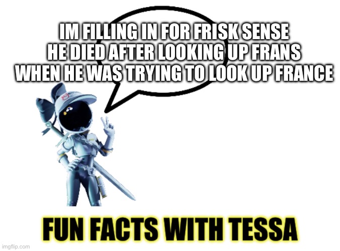 Fun facts with Tessa | IM FILLING IN FOR FRISK SENSE HE DIED AFTER LOOKING UP FRANS WHEN HE WAS TRYING TO LOOK UP FRANCE | image tagged in fun facts with tessa | made w/ Imgflip meme maker