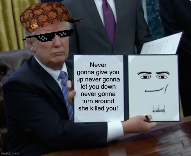 Rick Trump | Never gonna give you up never gonna let you down never gonna turn around she killed you! | image tagged in memes,trump bill signing | made w/ Imgflip meme maker