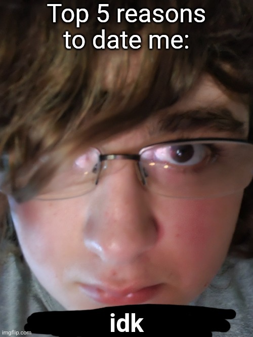 Top 5 reasons to date me:; idk | made w/ Imgflip meme maker