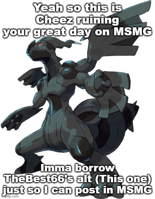 Zekrom | Yeah so this is Cheez ruining your great day on MSMG; Imma borrow TheBest66's alt (This one) just so I can post in MSMG | image tagged in zekrom | made w/ Imgflip meme maker