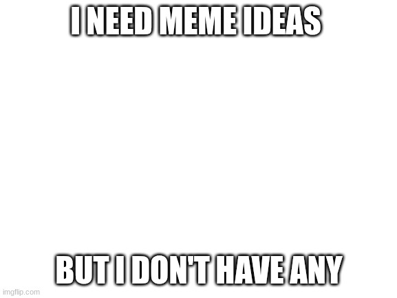 Blank White Template | I NEED MEME IDEAS; BUT I DON'T HAVE ANY | image tagged in blank white template | made w/ Imgflip meme maker