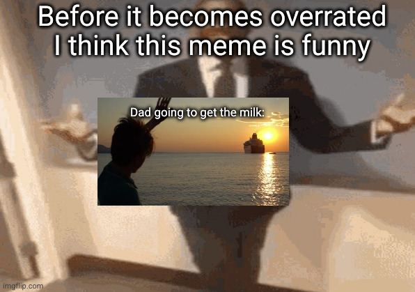 funny because he just never comes back | Before it becomes overrated I think this meme is funny; Dad going to get the milk: | image tagged in milk,funny,dad leaving,memes | made w/ Imgflip meme maker