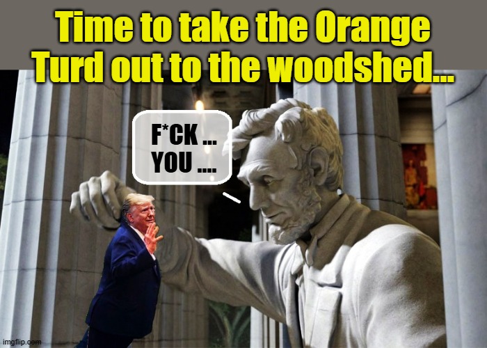 The Only Republican With a Spine and Balls... | Time to take the Orange Turd out to the woodshed... F*CK ...
YOU .... | image tagged in abraham lincoln,donald trump the clown,donald trump is an idiot | made w/ Imgflip meme maker