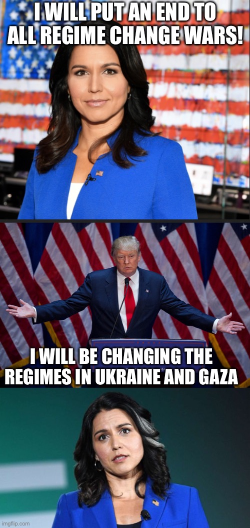 Tulsi’s Moral Dilemma as Director of National Intelligence | I WILL PUT AN END TO ALL REGIME CHANGE WARS! I WILL BE CHANGING THE REGIMES IN UKRAINE AND GAZA | image tagged in tulsi gabbard,donald trump,tulsi tried to warn us | made w/ Imgflip meme maker