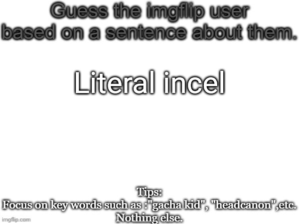 Guess the imgflip user based on a sentence about them | Literal incel | image tagged in guess the imgflip user based on a sentence about them,msmg,memes | made w/ Imgflip meme maker