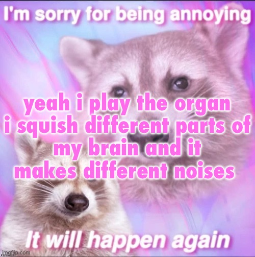 sorry for being annoying | yeah i play the organ

i squish different parts of my brain and it makes different noises | image tagged in sorry for being annoying | made w/ Imgflip meme maker