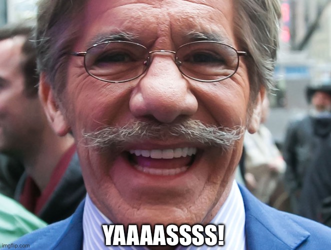 Geraldo Rivera | YAAAASSSS! | image tagged in geraldo rivera | made w/ Imgflip meme maker