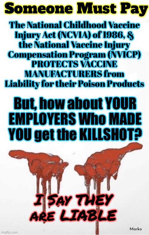 Where Does This Buck Stop?! | Someone Must Pay; The National Childhood Vaccine
Injury Act (NCVIA) of 1986, &
the National Vaccine Injury
Compensation Program (NVICP)
PROTECTS VACCINE
MANUFACTURERS from
Liability for their Poison Products; But, how about YOUR
EMPLOYERS Who MADE
YOU get the KILLSHOT? Marko; I Say THEY
are LIABLE | image tagged in memes,killshot was thrust upon u,u should have had more discernment,but u were pressured,sue the batrastards | made w/ Imgflip meme maker