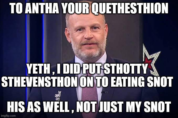 scotty stevenson | TO ANTHA YOUR QUETHESTHION; YETH , I DID PUT STHOTTY STHEVENSTHON ON TO EATING SNOT; HIS AS WELL , NOT JUST MY SNOT | image tagged in cricket,media,sports,new zealand,jerks,sumo | made w/ Imgflip meme maker