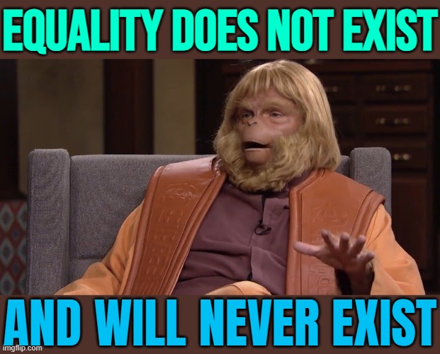 Equality Does Not Exist; And Will Never Exist | EQUALITY DOES NOT EXIST; AND WILL NEVER EXIST | image tagged in dr zaius,equal rights,inequality,equality,planet of the apes,i don't want to live on this planet anymore | made w/ Imgflip meme maker