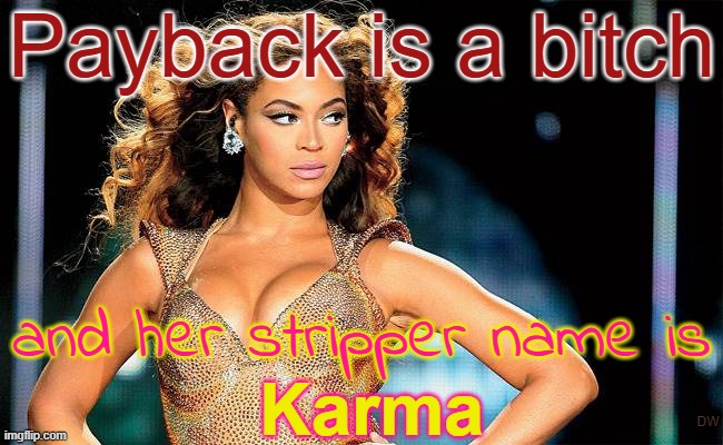 Payback is a bitch and her stripper name is Karma | Payback is a bitch; and her stripper name is; Karma; DW | image tagged in sassy beyonc,funny,quote,humor,irony,bernie sanders reaction nuked | made w/ Imgflip meme maker