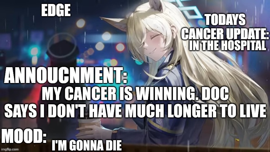 Edge MSMG cancer update temp | IN THE HOSPITAL; MY CANCER IS WINNING. DOC SAYS I DON'T HAVE MUCH LONGER TO LIVE; I'M GONNA DIE | image tagged in edge msmg cancer update temp | made w/ Imgflip meme maker