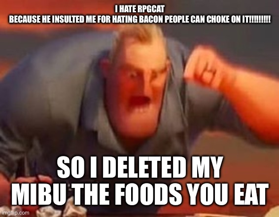 Mr incredible mad | I HATE RPGCAT
BECAUSE HE INSULTED ME FOR HATING BACON PEOPLE CAN CHOKE ON IT!!!!!!!!! SO I DELETED MY MIBU THE FOODS YOU EAT | image tagged in mr incredible mad | made w/ Imgflip meme maker