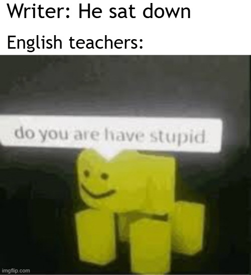 The writer said he's trying to sit him down | Writer: He sat down; English teachers: | image tagged in do you are have stupid,memes,funny | made w/ Imgflip meme maker