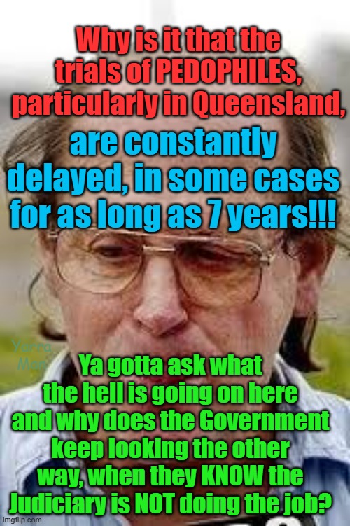 Australia, are all PEDOPHILES protected by the Judiciary and the Government! | Why is it that the trials of PEDOPHILES, particularly in Queensland, are constantly delayed, in some cases for as long as 7 years!!! Ya gotta ask what the hell is going on here and why does the Government keep looking the other way, when they KNOW the Judiciary is NOT doing the job? Yarra Man | image tagged in queensland,woke,new south wales,magistrates n judges,child rapists,the church | made w/ Imgflip meme maker