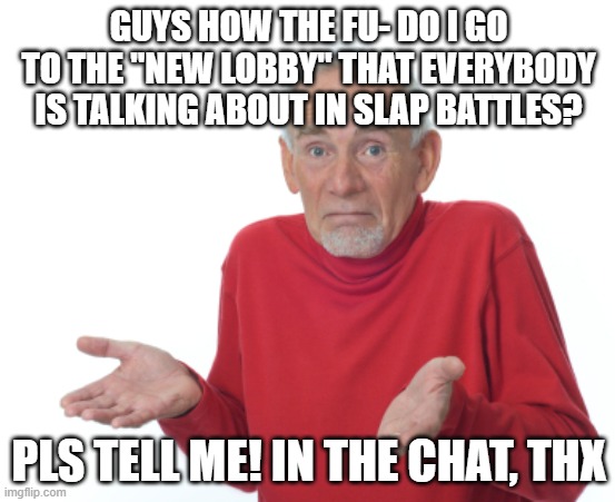 Where do I go? | GUYS HOW THE FU- DO I GO TO THE "NEW LOBBY" THAT EVERYBODY IS TALKING ABOUT IN SLAP BATTLES? PLS TELL ME! IN THE CHAT, THX | made w/ Imgflip meme maker