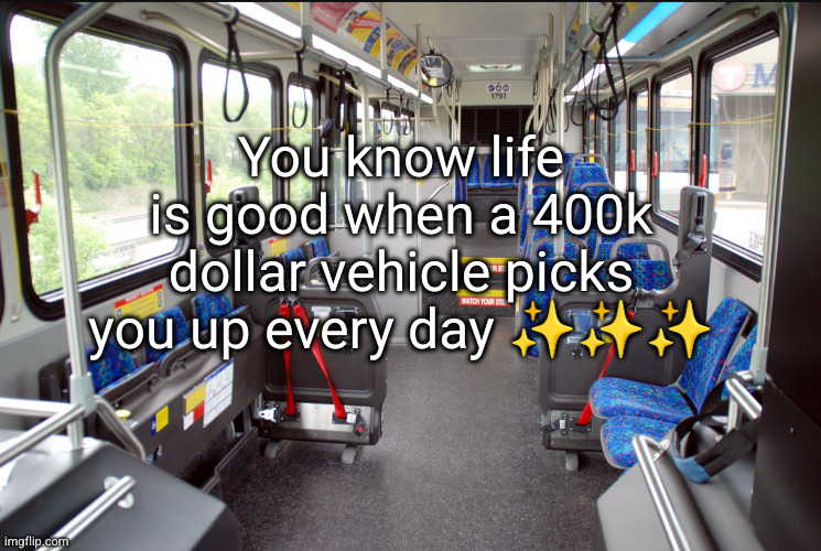 fine living right here | You know life is good when a 400k dollar vehicle picks you up every day ✨✨✨ | image tagged in city bus,bus,funny,poor,rich,lavish living | made w/ Imgflip meme maker