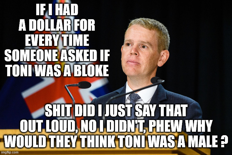 Chris Hipkins | IF I HAD A DOLLAR FOR EVERY TIME SOMEONE ASKED IF TONI WAS A BLOKE; SHIT DID I JUST SAY THAT OUT LOUD, NO I DIDN'T, PHEW WHY WOULD THEY THINK TONI WAS A MALE ? | image tagged in biased media,tony,new zealand,nice guy,labour party,deep thoughts | made w/ Imgflip meme maker